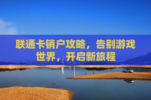 联通卡销户攻略，告别游戏世界，开启新旅程