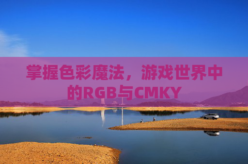 掌握色彩魔法,游戏世界中的RGB与CMKY 掌握色彩魔法,游戏世界中的RGB与CMKY