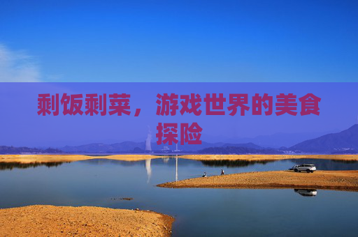 剩饭剩菜,游戏世界的美食探险 剩饭剩菜,游戏世界的美食探险