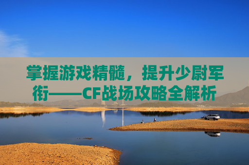掌握游戏精髓,提升少尉军衔——CF战场攻略全解析 掌握游戏精髓,提升少尉军衔——CF战场攻略全解析