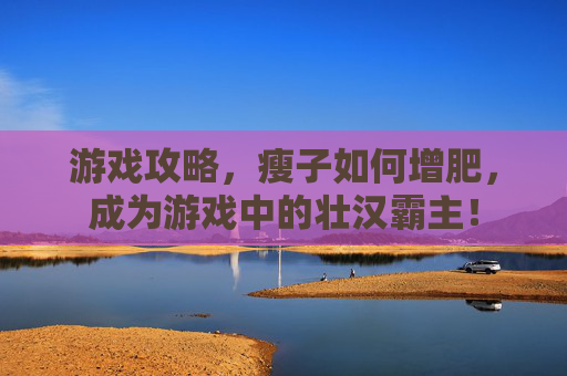 游戏攻略,瘦子如何增肥,成为游戏中的壮汉霸主! 游戏攻略,瘦子如何增肥,成为游戏中的壮汉霸主!