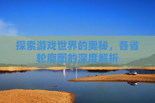 探索游戏世界的奥秘,各省轮廓图的深度解析 探索游戏世界的奥秘,各省轮廓图的深度解析