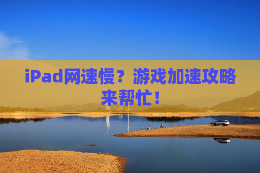 iPad网速慢？游戏加速攻略来帮忙！