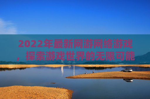 2022年最新网游网络游戏,探索游戏世界的无限可能 2022年最新网游网络游戏,探索游戏世界的无限可能