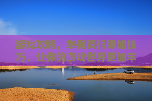 游戏攻略，掌握页码添加技巧，让你的游戏世界更加丰富多彩