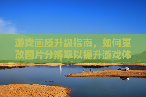 游戏画质升级指南，如何更改图片分辨率以提升游戏体验