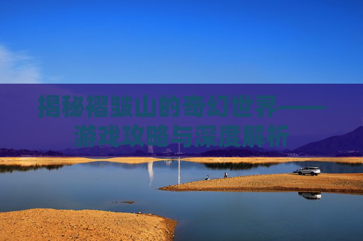 揭秘褶皱山的奇幻世界——游戏攻略与深度解析
