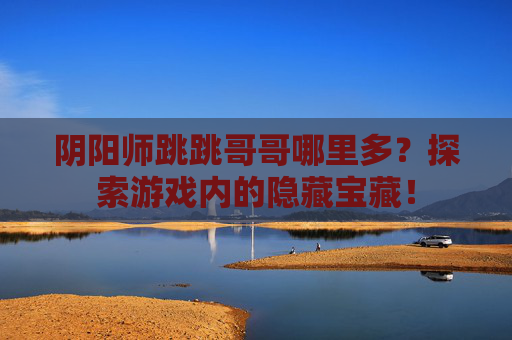 阴阳师跳跳哥哥哪里多?探索游戏内的隐藏宝藏! 阴阳师跳跳哥哥哪里多?探索游戏内的隐藏宝藏!