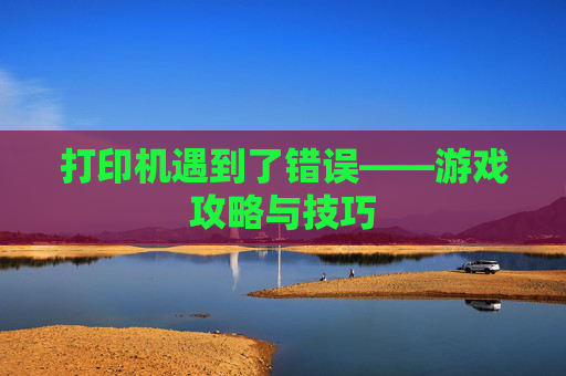 打印机遇到了错误——游戏攻略与技巧