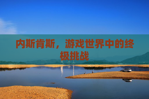 内斯肯斯，游戏世界中的终极挑战