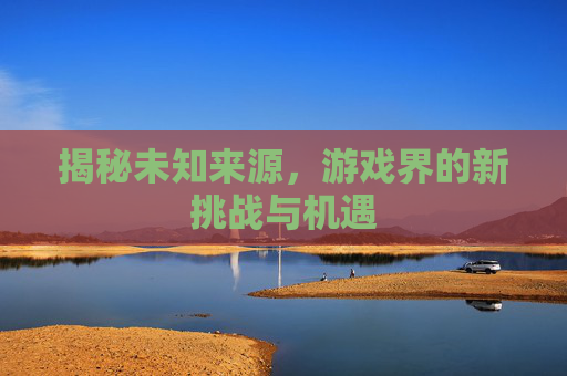揭秘未知来源，游戏界的新挑战与机遇