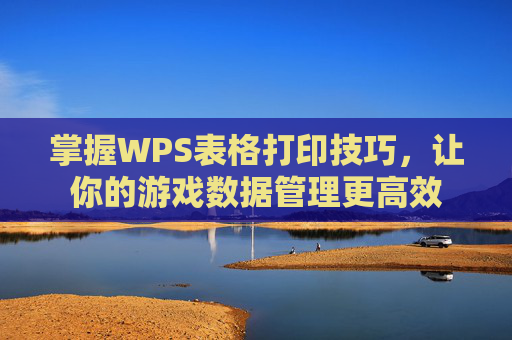 掌握WPS表格打印技巧，让你的游戏数据管理更高效