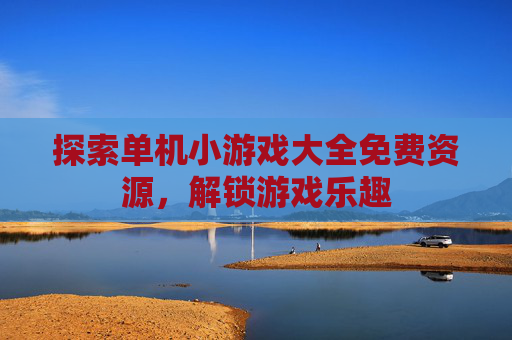 探索单机小游戏大全免费资源,解锁游戏乐趣 探索单机小游戏大全免费资源,解锁游戏乐趣