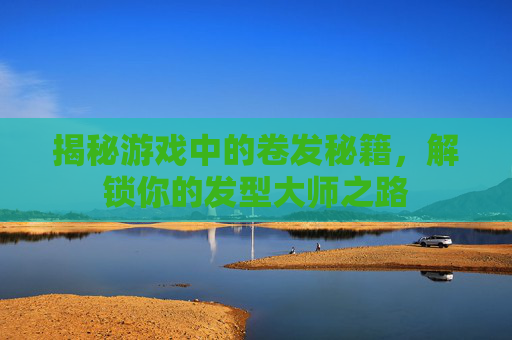 揭秘游戏中的卷发秘籍，解锁你的发型大师之路