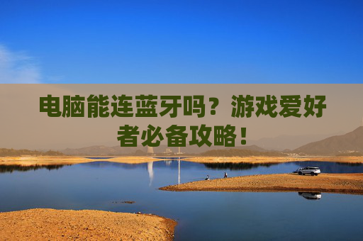 电脑能连蓝牙吗？游戏爱好者必备攻略！