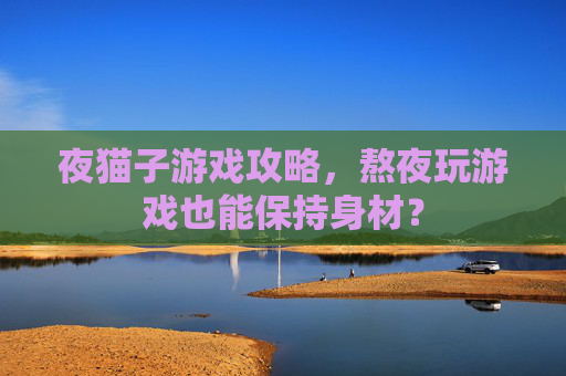 夜猫子游戏攻略，熬夜玩游戏也能保持身材？