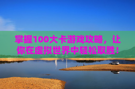 掌握100大卡游戏攻略，让你在虚拟世界中轻松取胜！