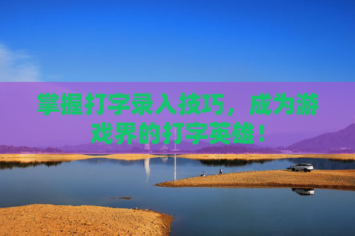 掌握打字录入技巧，成为游戏界的打字英雄！
