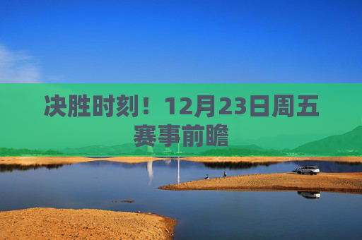 决胜时刻!12月23日周五赛事前瞻 决胜时刻!12月23日周五赛事前瞻