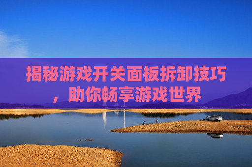 揭秘游戏开关面板拆卸技巧，助你畅享游戏世界