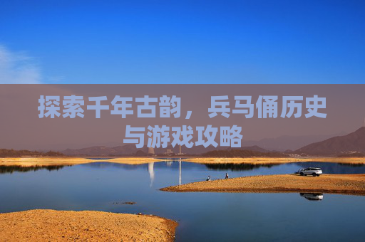 探索千年古韵，兵马俑历史与游戏攻略