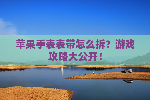 苹果手表表带怎么拆?游戏攻略大公开! 苹果手表表带怎么拆?游戏攻略大公开!