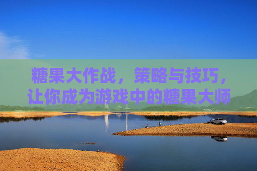 糖果大作战，策略与技巧，让你成为游戏中的糖果大师！