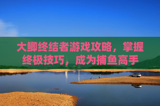 大鲫终结者游戏攻略,掌握终极技巧,成为捕鱼高手 大鲫终结者游戏攻略,掌握终极技巧,成为捕鱼高手