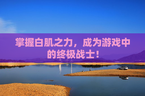 掌握白肌之力，成为游戏中的终极战士！