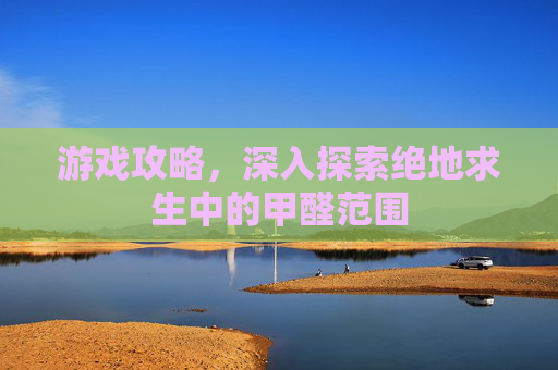 游戏攻略，深入探索绝地求生中的甲醛范围