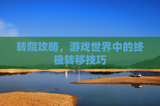 转院攻略,游戏世界中的终极转移技巧 转院攻略,游戏世界中的终极转移技巧