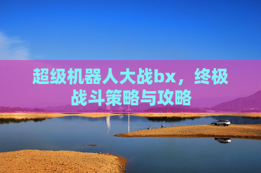 超级机器人大战bx,终极战斗策略与攻略 超级机器人大战bx,终极战斗策略与攻略