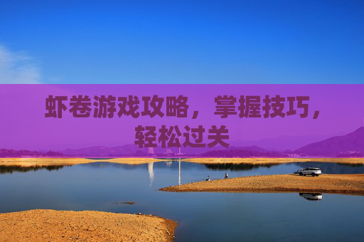 虾卷游戏攻略，掌握技巧，轻松过关