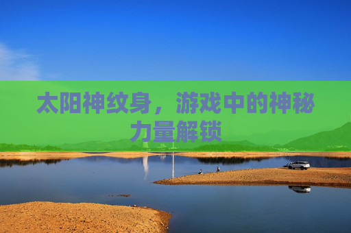 太阳神纹身,游戏中的神秘力量解锁 太阳神纹身,游戏中的神秘力量解锁