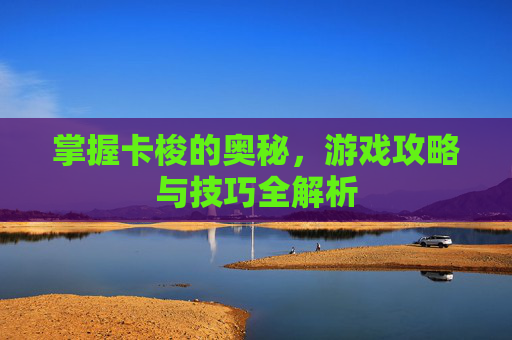 掌握卡梭的奥秘,游戏攻略与技巧全解析 掌握卡梭的奥秘,游戏攻略与技巧全解析