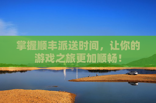 掌握顺丰派送时间，让你的游戏之旅更加顺畅！