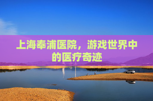 上海奉浦医院，游戏世界中的医疗奇迹