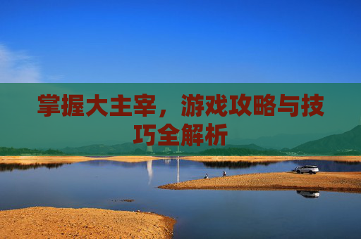 掌握大主宰,游戏攻略与技巧全解析 掌握大主宰,游戏攻略与技巧全解析