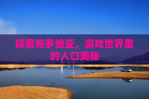 探索克罗地亚，游戏世界里的人口奥秘