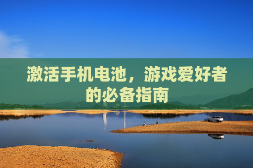 激活手机电池,游戏爱好者的必备指南 激活手机电池,游戏爱好者的必备指南