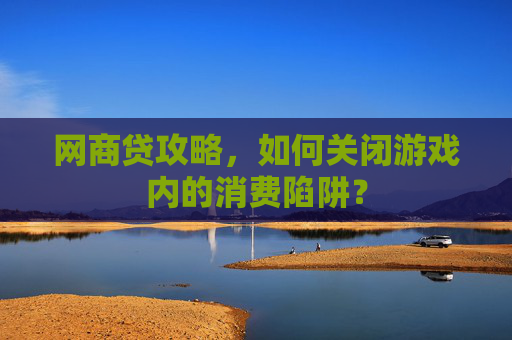 网商贷攻略，如何关闭游戏内的消费陷阱？