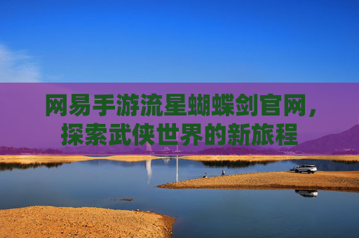 网易手游流星蝴蝶剑官网,探索武侠世界的新旅程 网易手游流星蝴蝶剑官网,探索武侠世界的新旅程