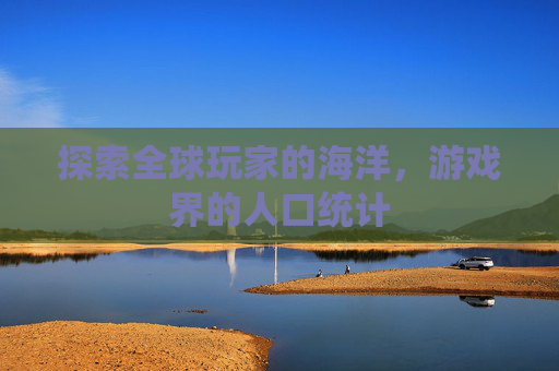 探索全球玩家的海洋，游戏界的人口统计