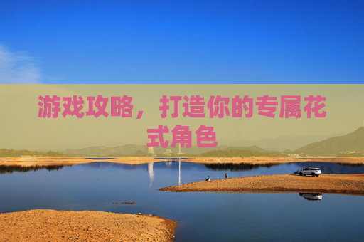 游戏攻略,打造你的专属花式角色 游戏攻略,打造你的专属花式角色