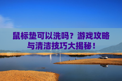 鼠标垫可以洗吗?游戏攻略与清洁技巧大揭秘! 鼠标垫可以洗吗?游戏攻略与清洁技巧大揭秘!
