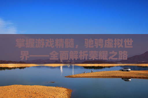 掌握游戏精髓,驰骋虚拟世界——全面解析荣耀之路 掌握游戏精髓,驰骋虚拟世界——全面解析荣耀之路