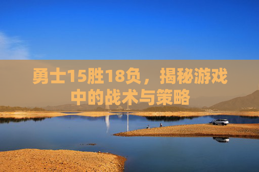 勇士15胜18负,揭秘游戏中的战术与策略 勇士15胜18负,揭秘游戏中的战术与策略