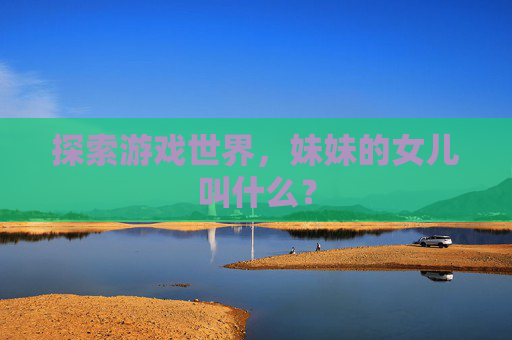 探索游戏世界,妹妹的女儿叫什么? 探索游戏世界,妹妹的女儿叫什么?
