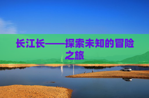 长江长——探索未知的冒险之旅 长江长——探索未知的冒险之旅