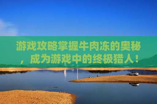 游戏攻略掌握牛肉冻的奥秘,成为游戏中的终极猎人! 游戏攻略掌握牛肉冻的奥秘,成为游戏中的终极猎人!